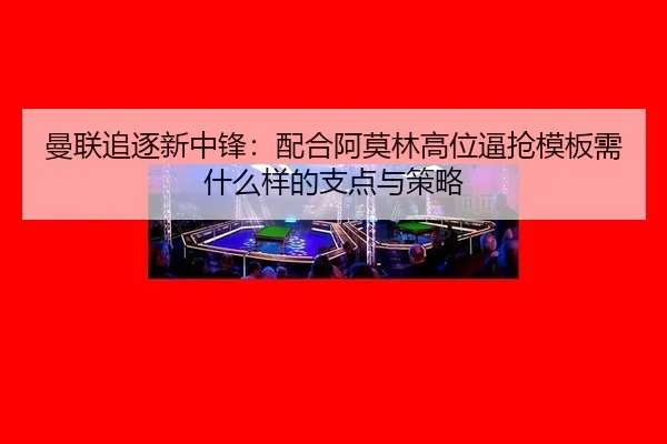 曼联追逐新中锋：配合阿莫林高位逼抢模板需什么样的支点与策略